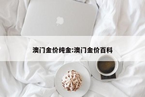 澳门金价纯金:澳门金价百科