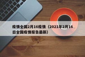 疫情全国2月16疫情（2021年2月16日全国疫情报告最新）