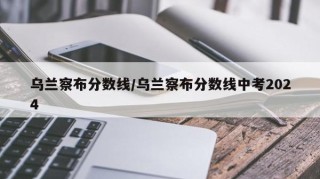 乌兰察布分数线/乌兰察布分数线中考2024