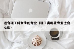适合理工科女生的专业（理工类哪些专业适合女生）