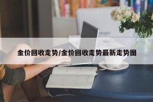 金价回收走势/金价回收走势最新走势图