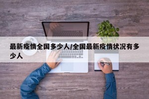 最新疫情全国多少人/全国最新疫情状况有多少人