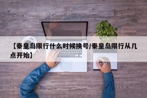 【秦皇岛限行什么时候换号/秦皇岛限行从几点开始】
