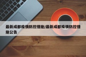最新成都疫情防控措施/最新成都疫情防控措施公告