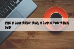 我国目前疫情最新情况/目前中国的疫情情况数据