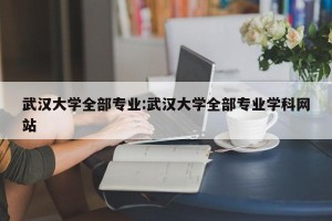 武汉大学全部专业:武汉大学全部专业学科网站