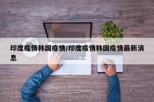 印度疫情韩国疫情/印度疫情韩国疫情最新消息