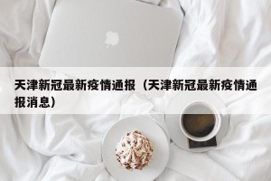 天津新冠最新疫情通报（天津新冠最新疫情通报消息）