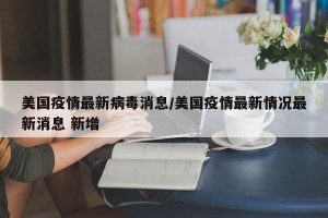 美国疫情最新病毒消息/美国疫情最新情况最新消息 新增