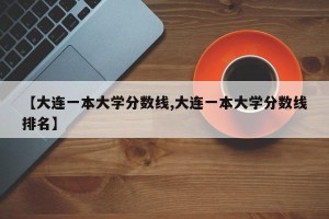 【大连一本大学分数线,大连一本大学分数线排名】