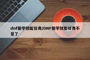 dnf偷学技能任务/DNF偷学技能任务不见了
