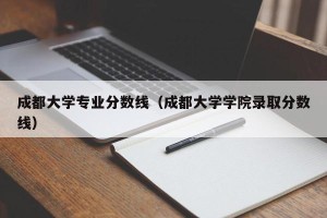 成都大学专业分数线（成都大学学院录取分数线）