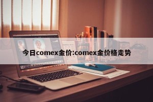 今日comex金价:comex金价格走势