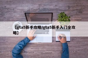 【gta5新手攻略/gta5新手入门全攻略】