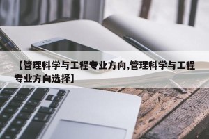 【管理科学与工程专业方向,管理科学与工程专业方向选择】