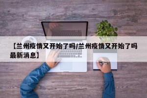 【兰州疫情又开始了吗/兰州疫情又开始了吗最新消息】