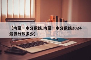【内蒙一本分数线,内蒙一本分数线2024最低分数多少】