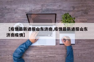 【疫情最新通报山东济南,疫情最新通报山东济南疫情】