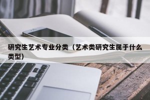 研究生艺术专业分类（艺术类研究生属于什么类型）