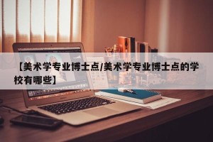 【美术学专业博士点/美术学专业博士点的学校有哪些】