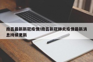 南昌最新新冠疫情/南昌新冠肺炎疫情最新消息持续更新