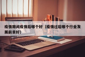 疫情期间疫情后哪个好（疫情过后哪个行业发展前景好）