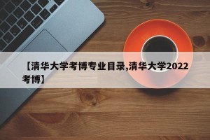 【清华大学考博专业目录,清华大学2022考博】