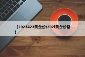【2023423黄金价/202l黄金价格】