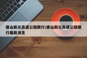唐山新元高速公路限行/唐山新元高速公路限行最新消息