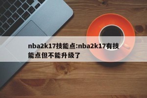 nba2k17技能点:nba2k17有技能点但不能升级了