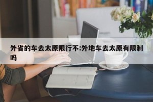外省的车去太原限行不:外地车去太原有限制吗