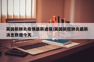 英国新肺炎疫情最新通报/英国新冠肺炎最新消息数据今天