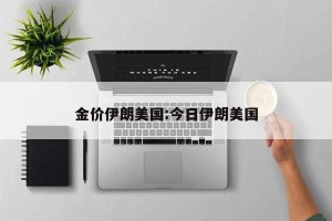 金价伊朗美国:今日伊朗美国
