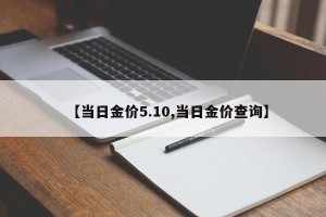 【当日金价5.10,当日金价查询】
