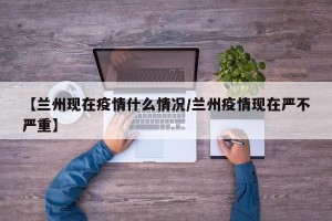 【兰州现在疫情什么情况/兰州疫情现在严不严重】
