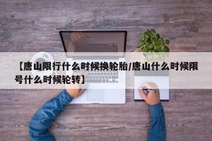 【唐山限行什么时候换轮胎/唐山什么时候限号什么时候轮转】